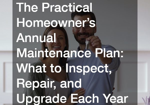 The Practical Homeowners Annual Maintenance Plan: What to Inspect, Repair, and Upgrade Each Year