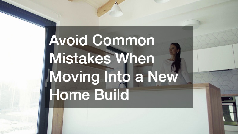 Avoid Common Mistakes When Moving Into a New Home Build